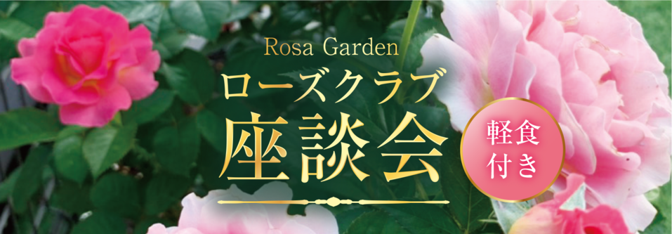 ロサガーデン ローズクラブ発足記念!!
座談会 (軽食付き)
2019年11月15日(金) 10：30～
開催場所：ロサガーデン
会費：2800円(税込) 定員：10名
